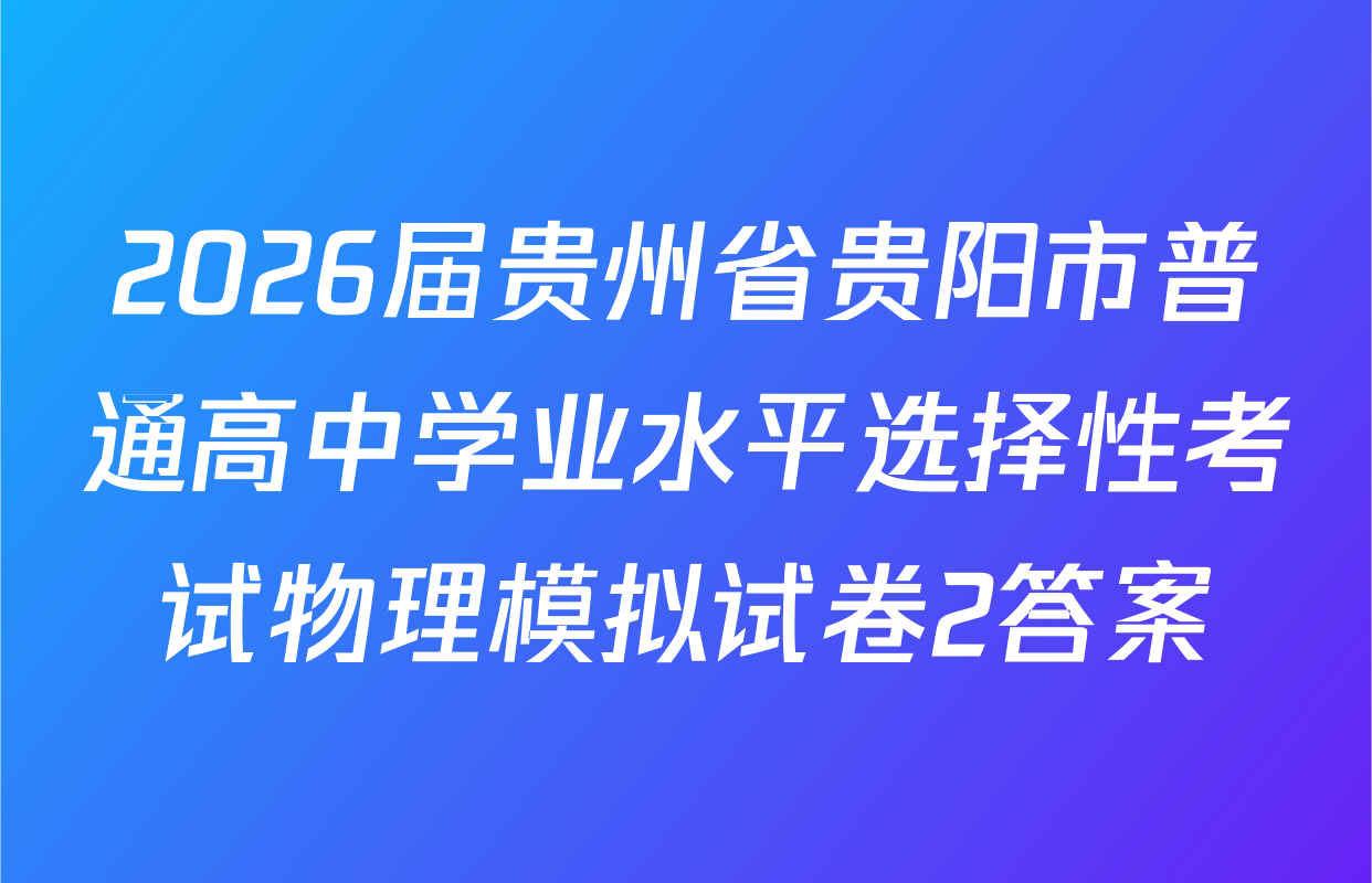 2026届贵州省贵阳市普通高中学业水平选择性考试物理模拟试卷2答案