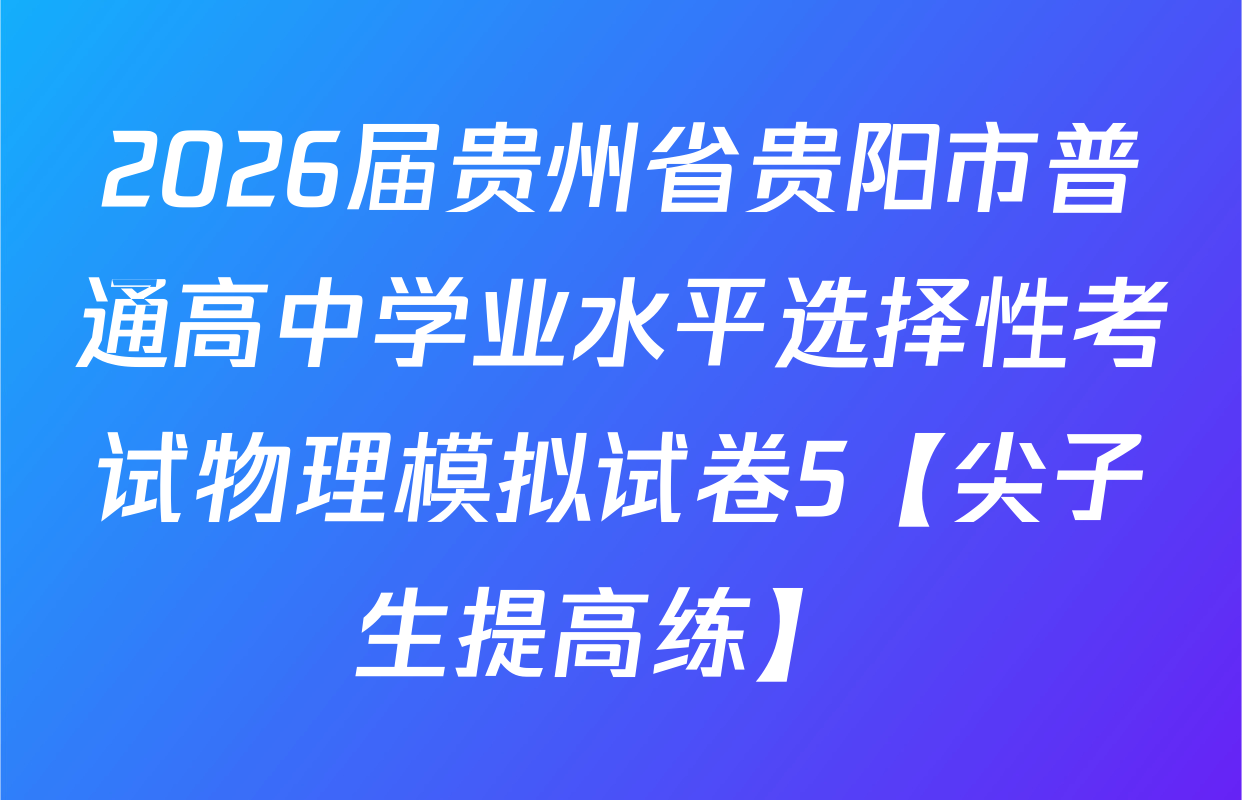 2026届贵州省贵阳市普通高中学业水平选择性考试物理模拟试卷5【尖子生提高练】 