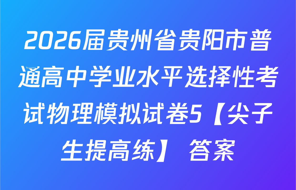2026届贵州省贵阳市普通高中学业水平选择性考试物理模拟试卷5【尖子生提高练】 答案