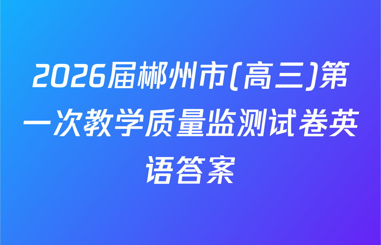 2026届郴州市(高三)第一次教学质量监测试卷英语答案