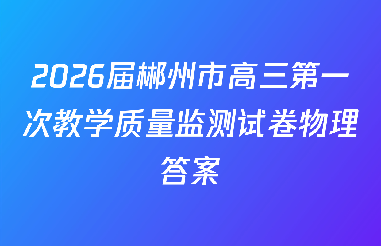 2026届郴州市高三第一次教学质量监测试卷物理答案