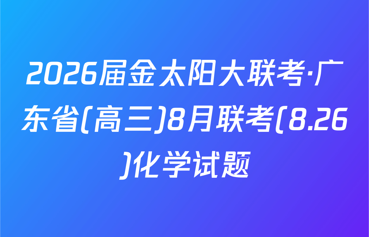 2026届金太阳大联考·广东省(高三)8月联考(8.26)化学试题