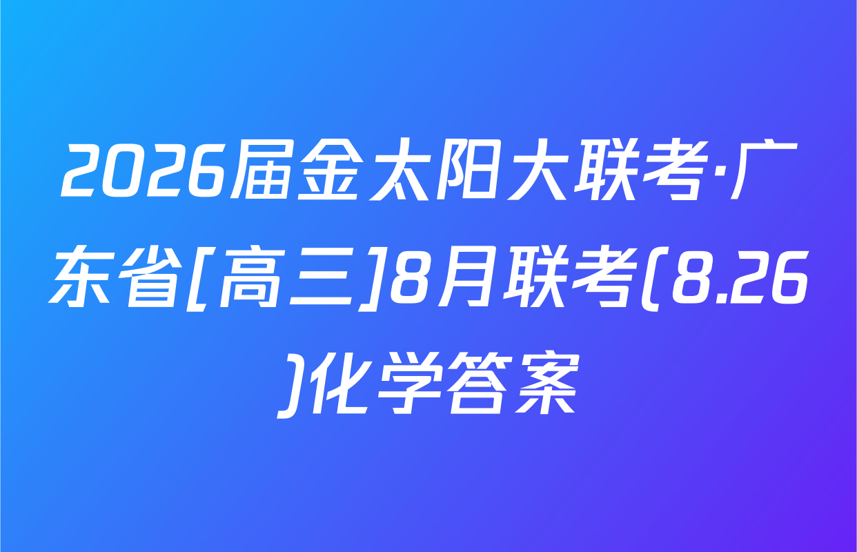 2026届金太阳大联考·广东省[高三]8月联考(8.26)化学答案