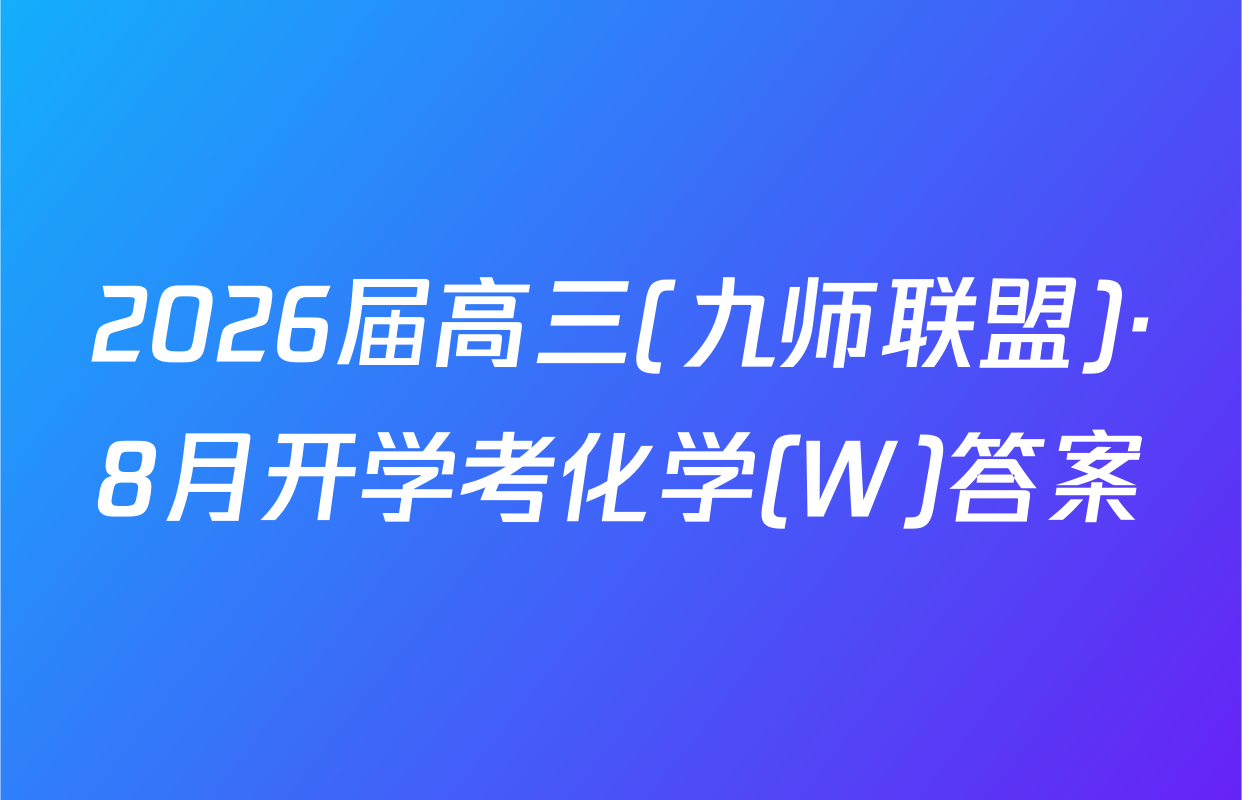 2026届高三(九师联盟)·8月开学考化学(W)答案