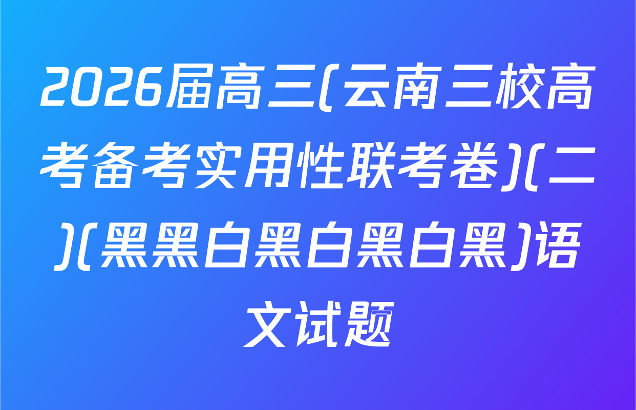 2026届高三(云南三校高考备考实用性联考卷)(二)(黑黑白黑白黑白黑)语文试题