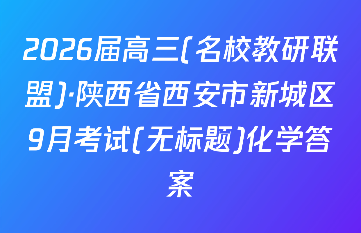 2026届高三(名校教研联盟)·陕西省西安市新城区9月考试(无标题)化学答案