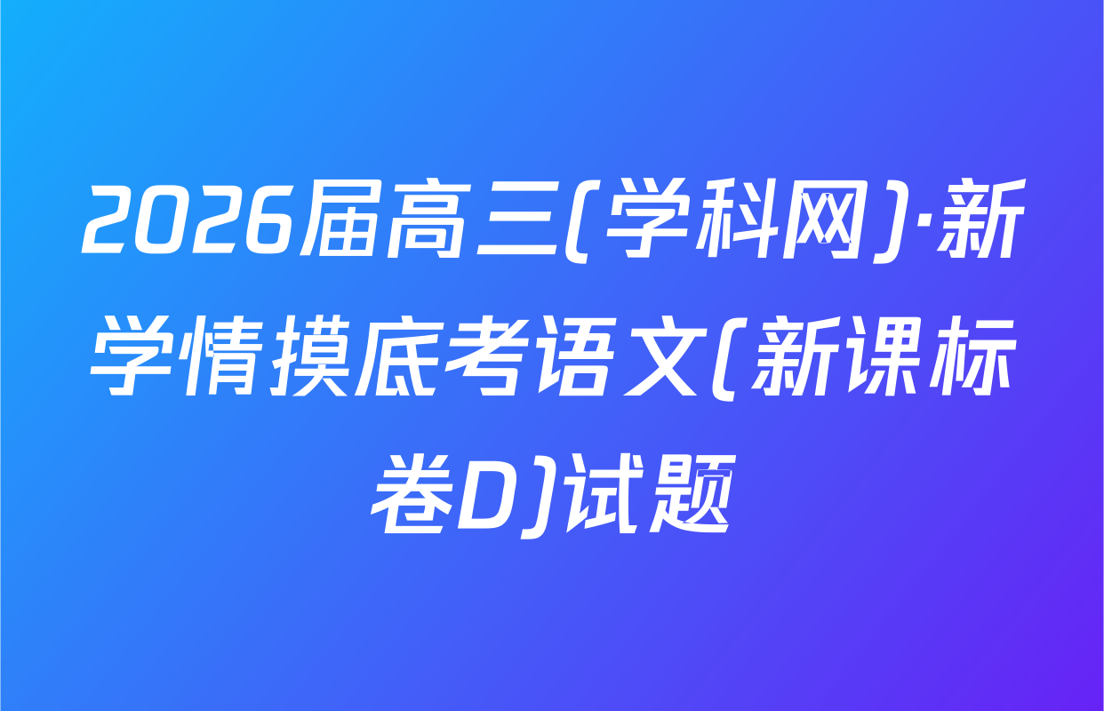 2026届高三(学科网)·新学情摸底考语文(新课标卷D)试题