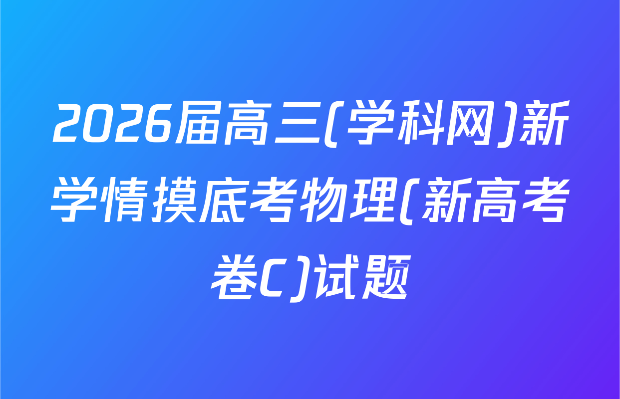 2026届高三(学科网)新学情摸底考物理(新高考卷C)试题