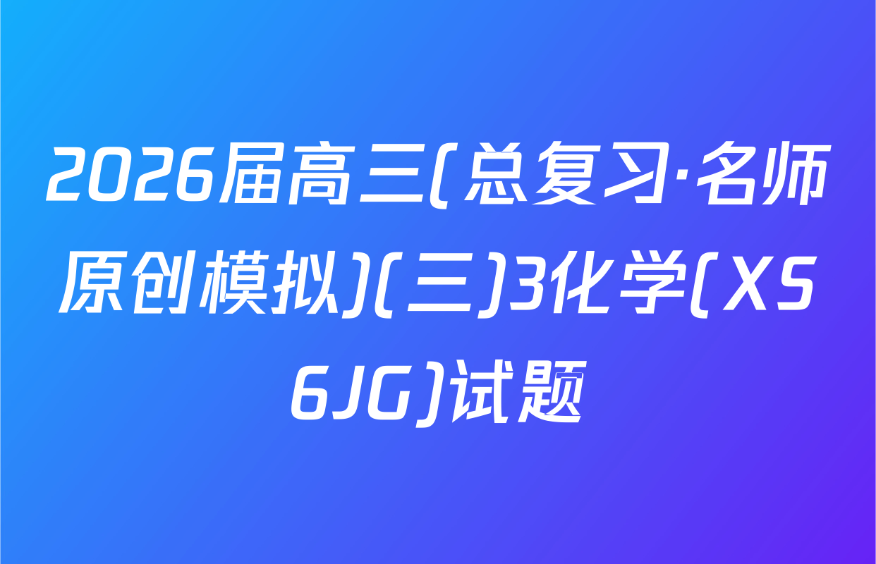 2026届高三(总复习·名师原创模拟)(三)3化学(XS6JG)试题