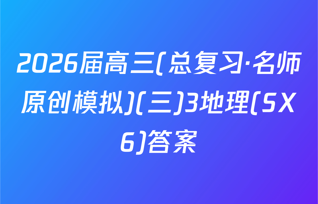 2026届高三(总复习·名师原创模拟)(三)3地理(SX6)答案