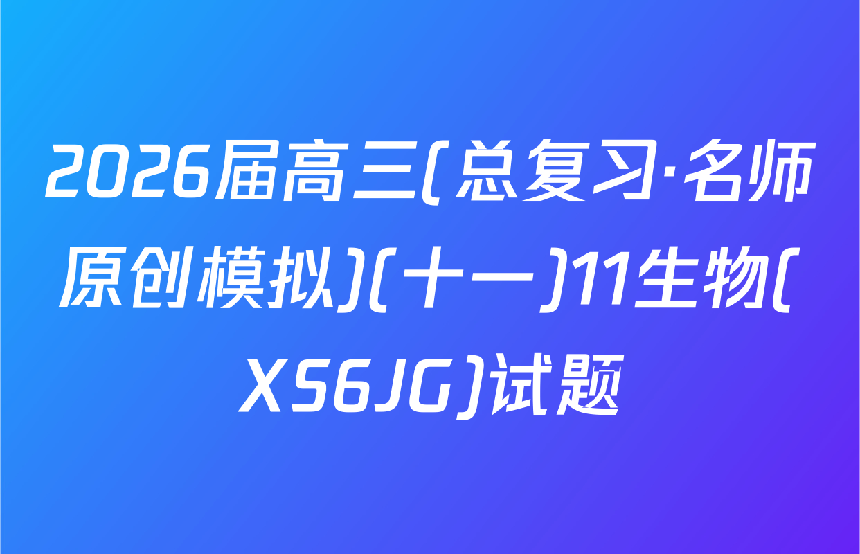 2026届高三(总复习·名师原创模拟)(十一)11生物(XS6JG)试题