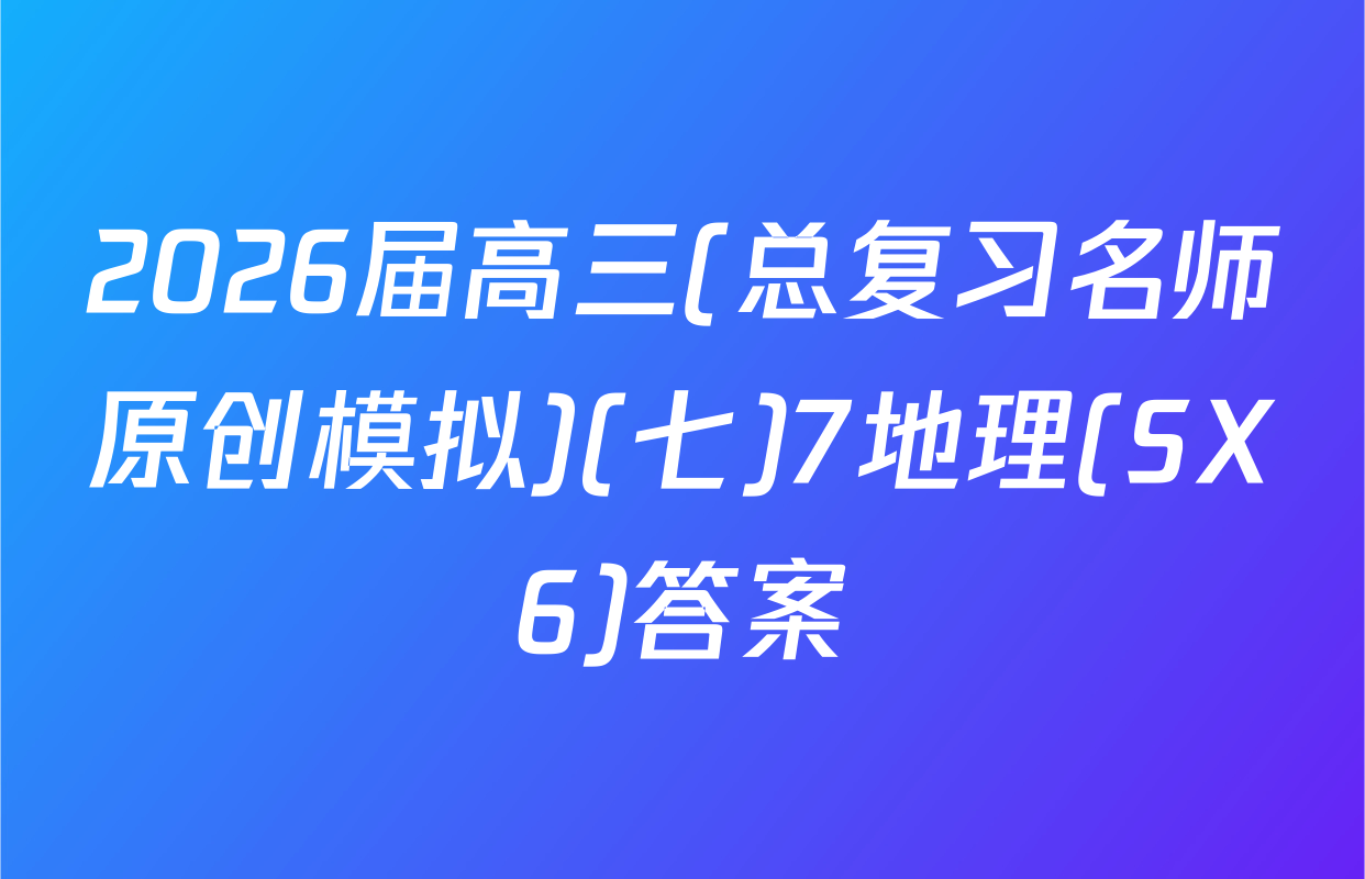2026届高三(总复习名师原创模拟)(七)7地理(SX6)答案