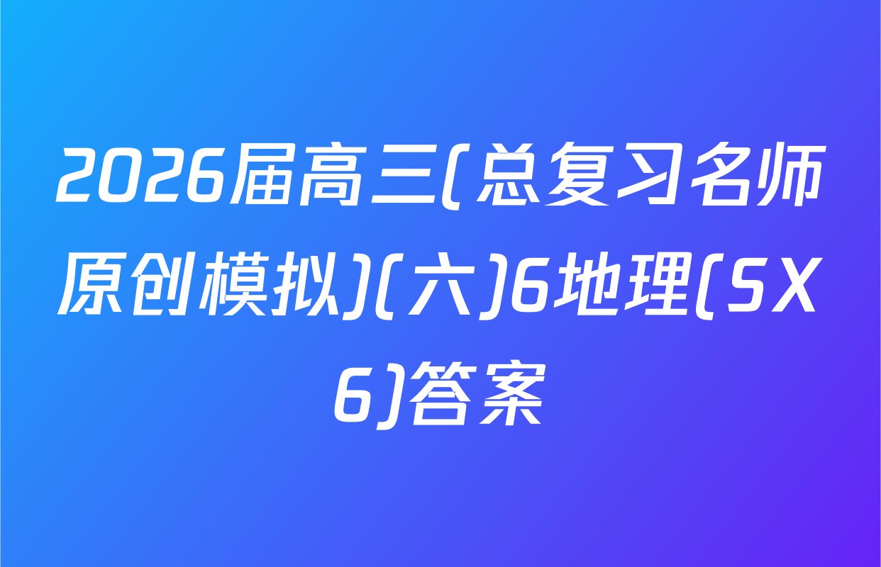2026届高三(总复习名师原创模拟)(六)6地理(SX6)答案