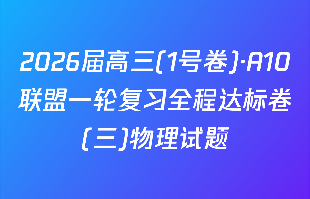 2026届高三(1号卷)·A10联盟一轮复习全程达标卷(三)物理试题