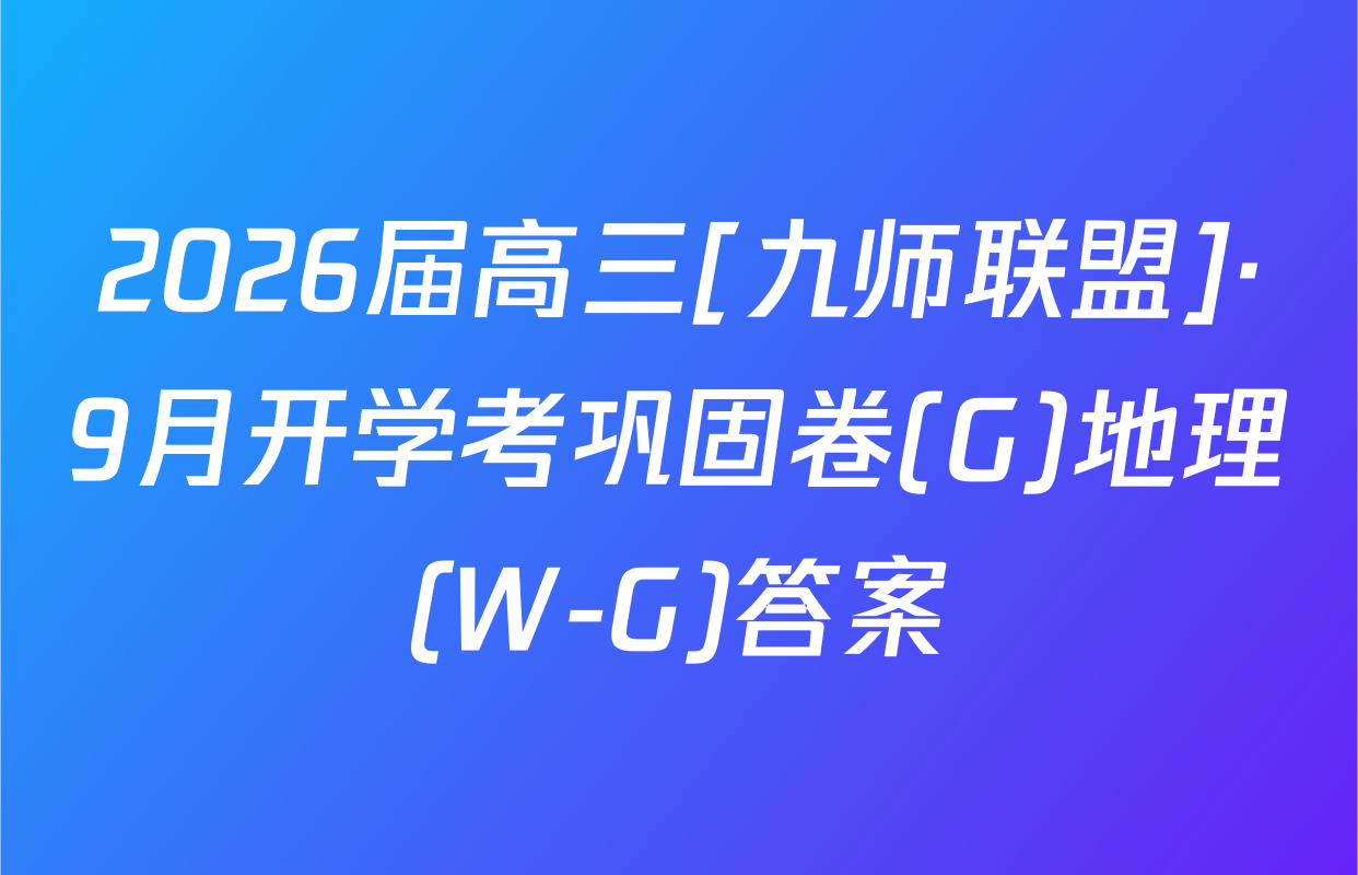 2026届高三[九师联盟]·9月开学考巩固卷(G)地理(W-G)答案