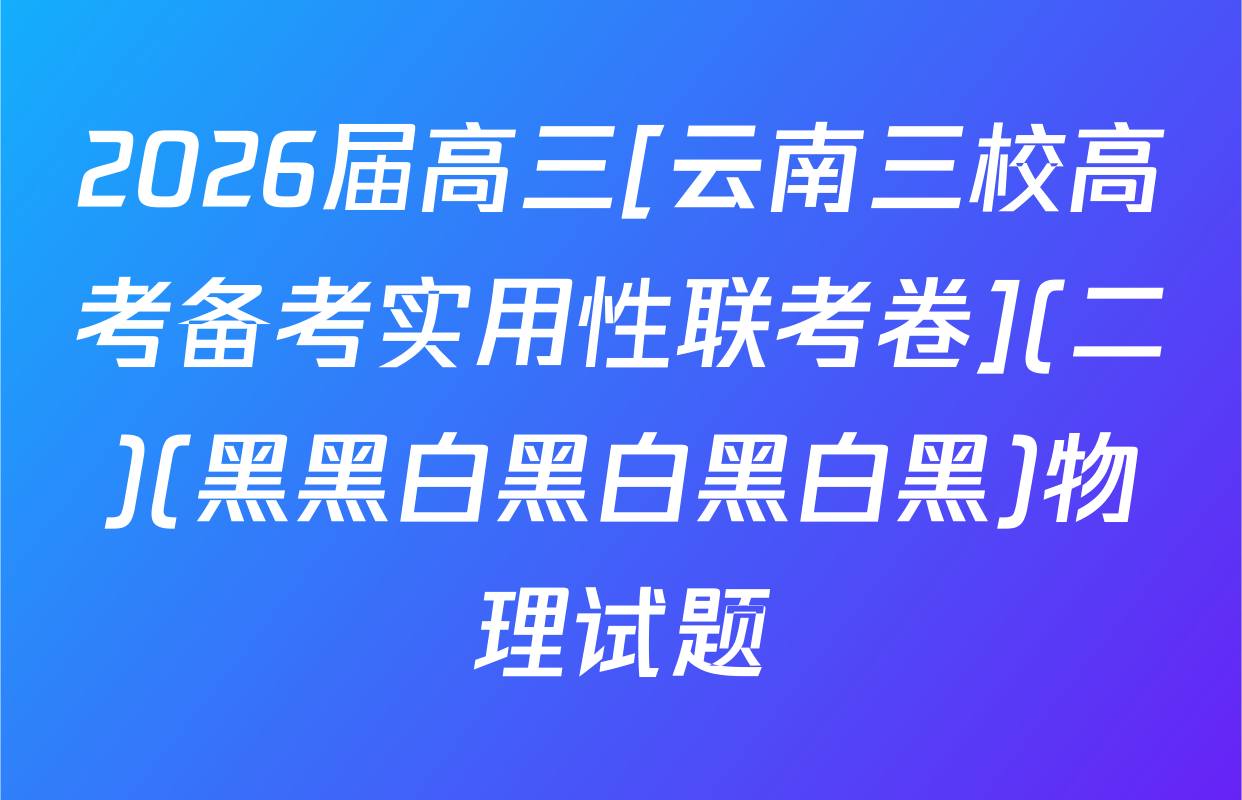 2026届高三[云南三校高考备考实用性联考卷](二)(黑黑白黑白黑白黑)物理试题