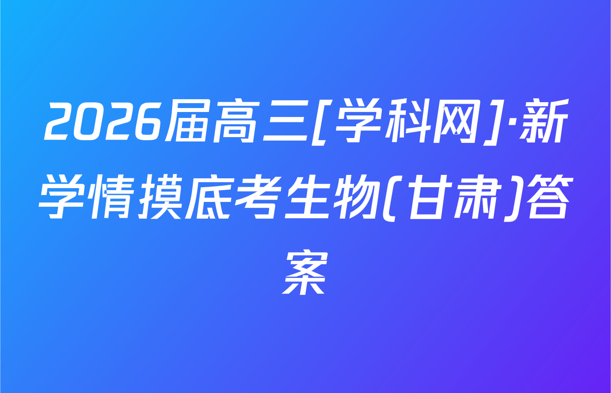 2026届高三[学科网]·新学情摸底考生物(甘肃)答案