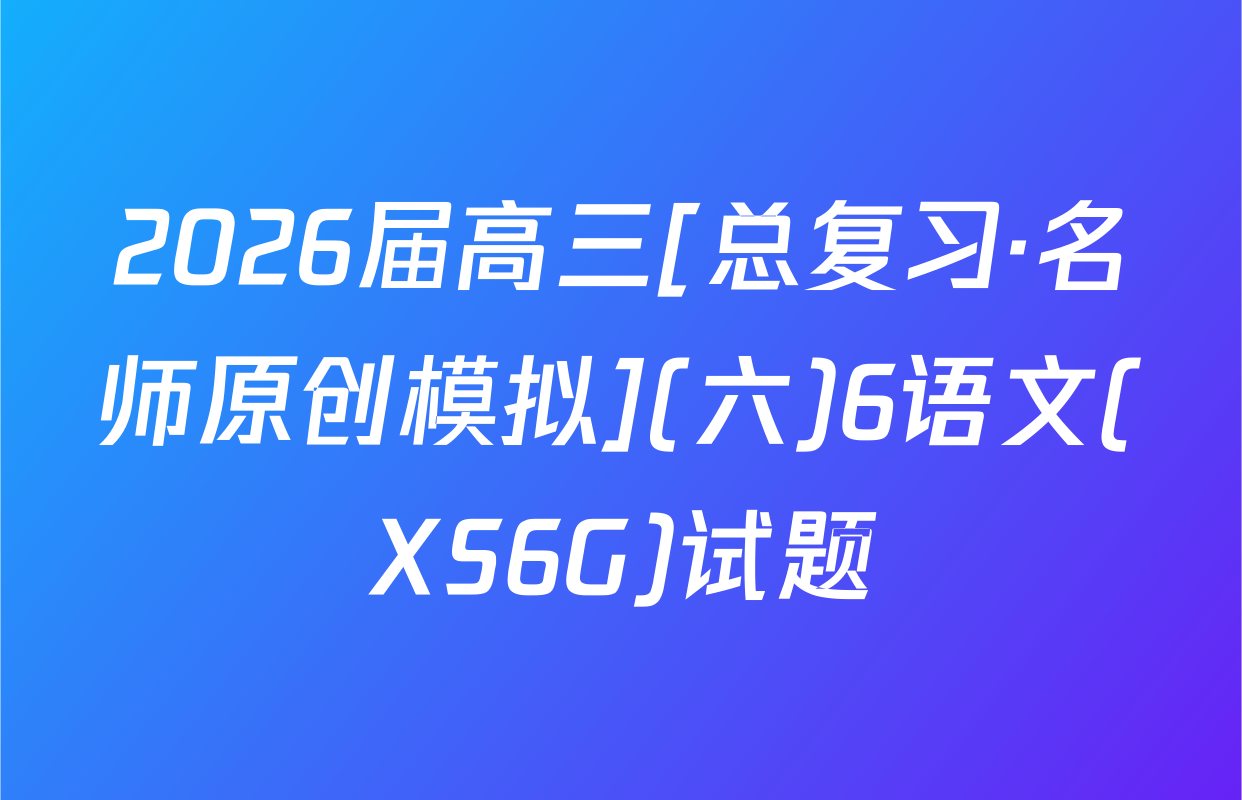 2026届高三[总复习·名师原创模拟](六)6语文(XS6G)试题