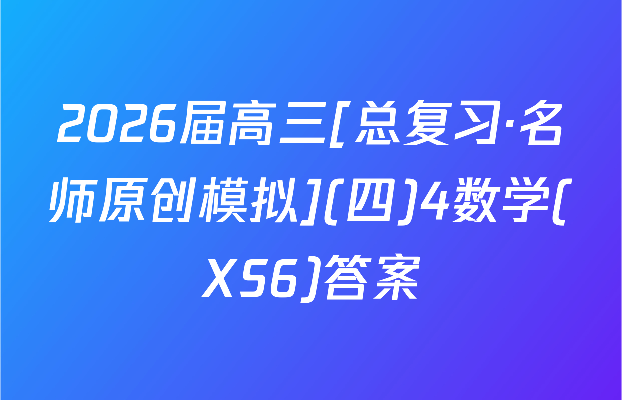 2026届高三[总复习·名师原创模拟](四)4数学(XS6)答案