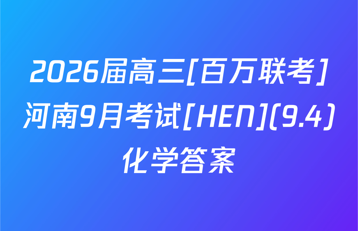 2026届高三[百万联考]河南9月考试[HEN](9.4)化学答案