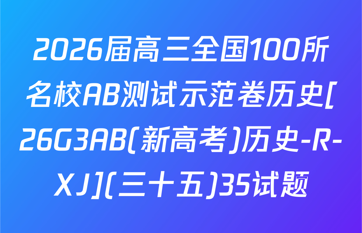 2026届高三全国100所名校AB测试示范卷历史[26G3AB(新高考)历史-R-XJ](三十五)35试题
