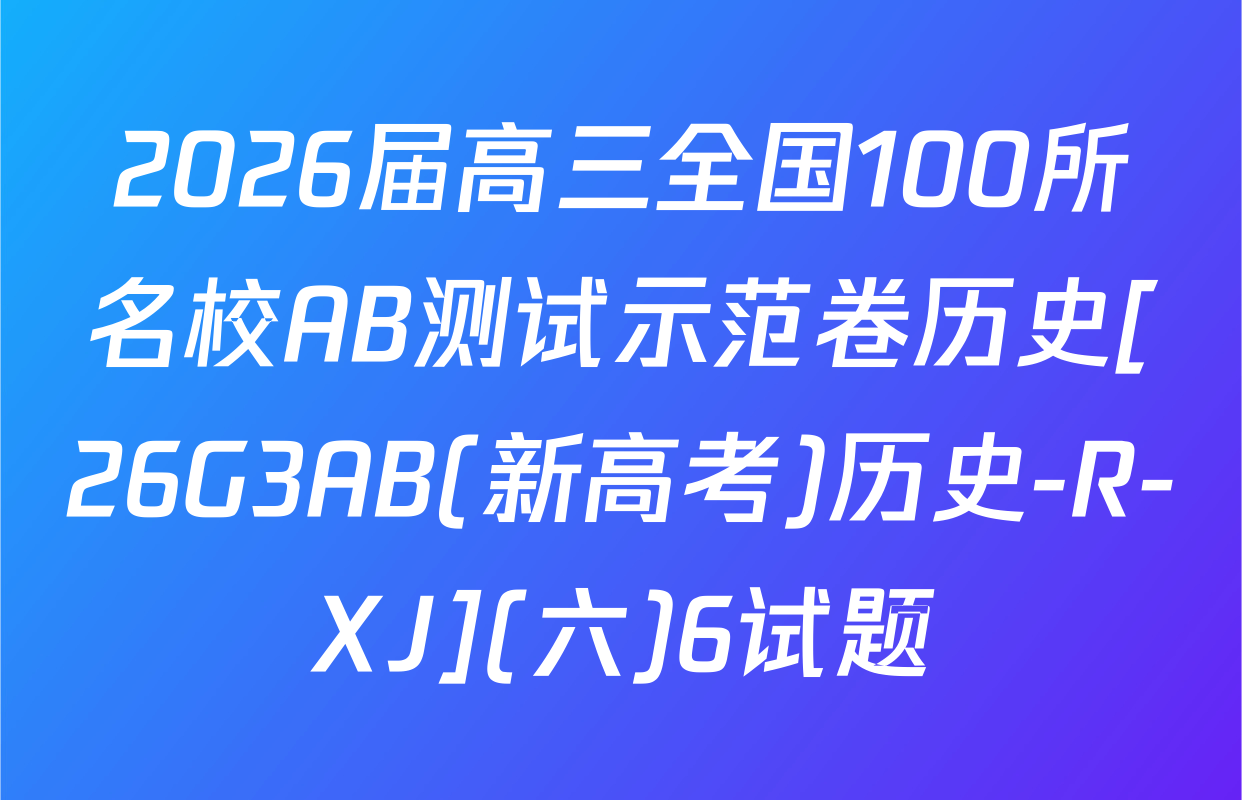 2026届高三全国100所名校AB测试示范卷历史[26G3AB(新高考)历史-R-XJ](六)6试题