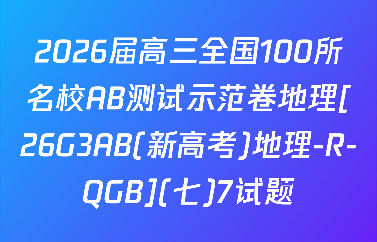 2026届高三全国100所名校AB测试示范卷地理[26G3AB(新高考)地理-R-QGB](七)7试题