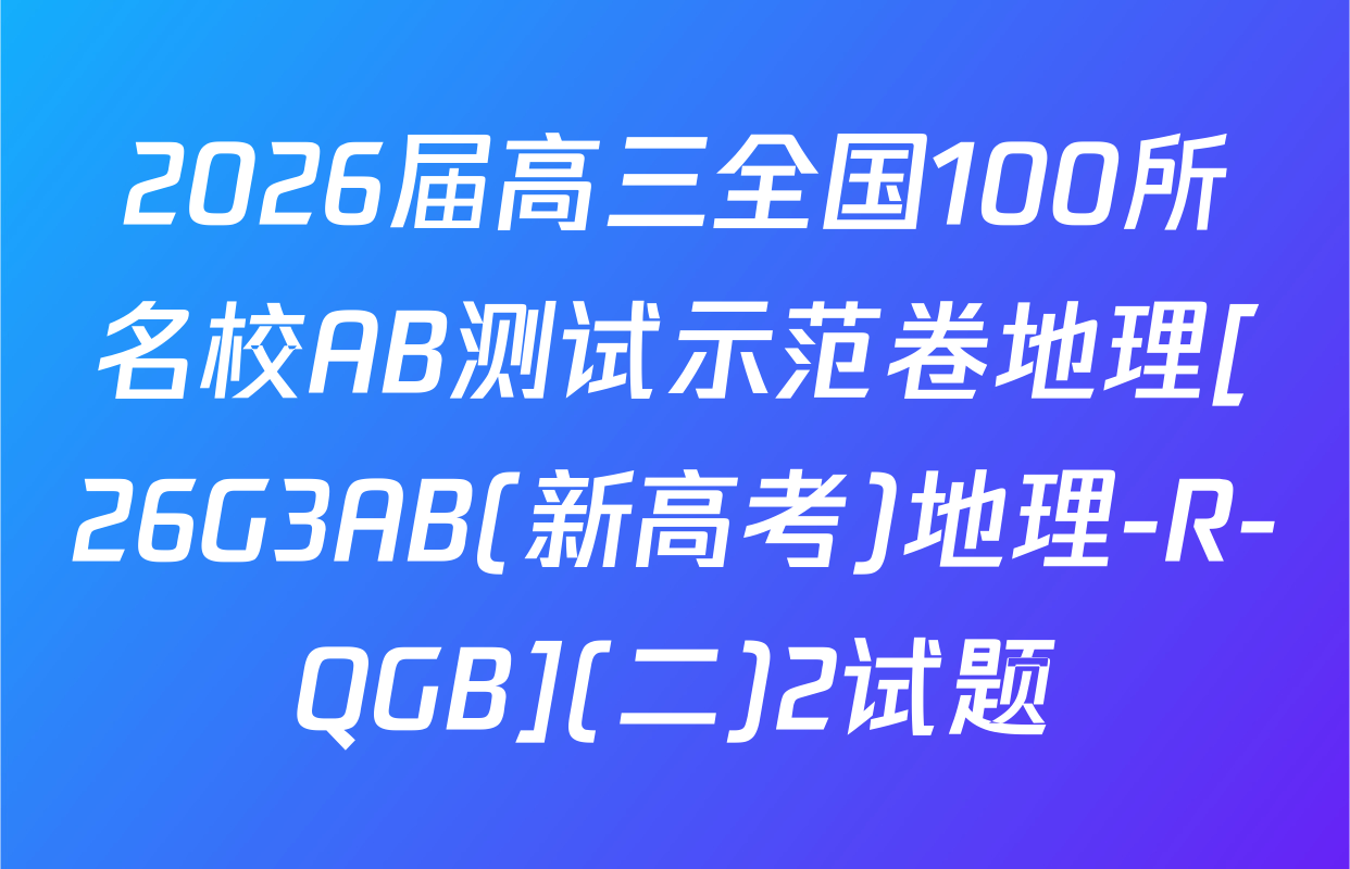 2026届高三全国100所名校AB测试示范卷地理[26G3AB(新高考)地理-R-QGB](二)2试题