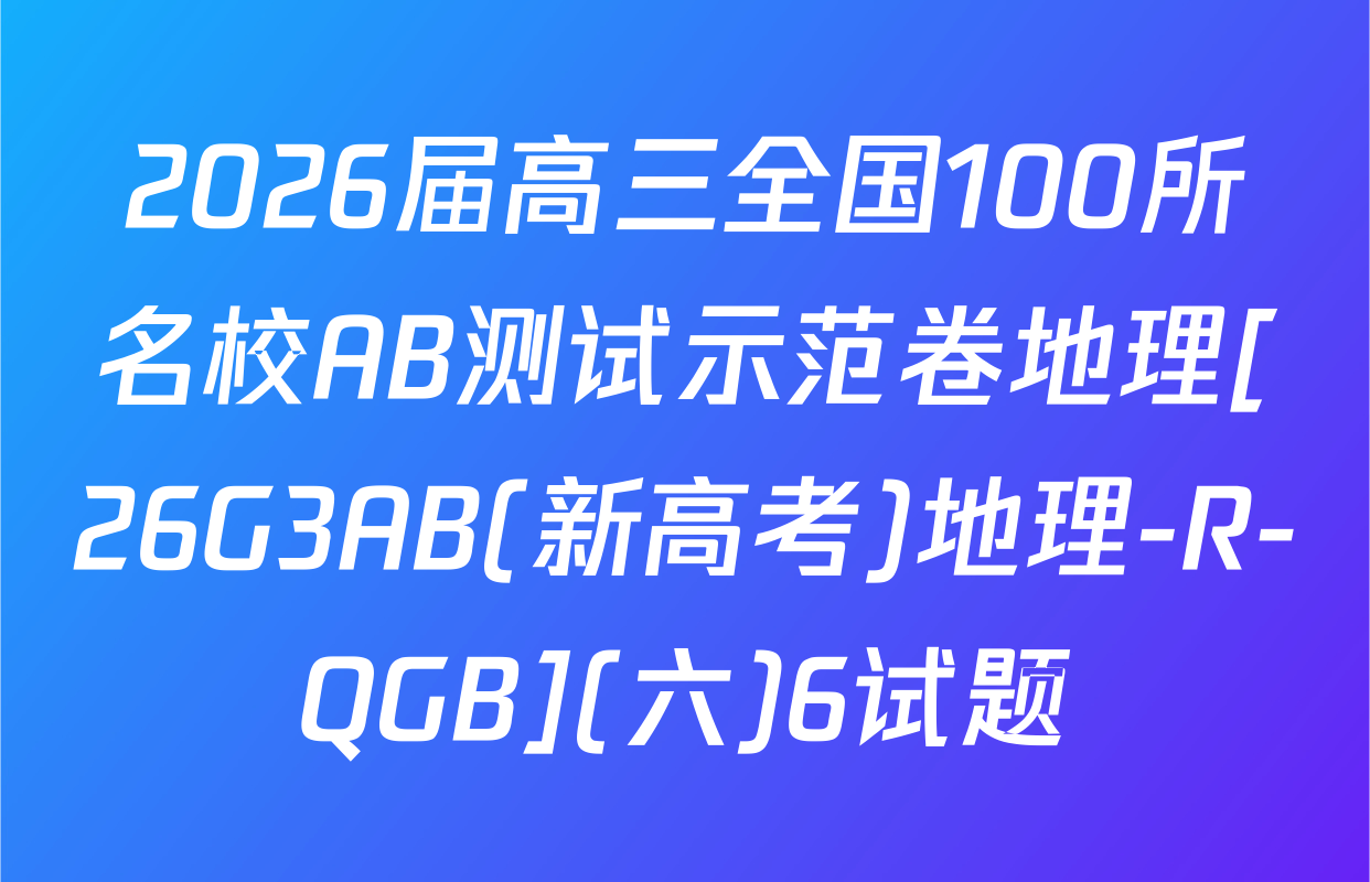 2026届高三全国100所名校AB测试示范卷地理[26G3AB(新高考)地理-R-QGB](六)6试题