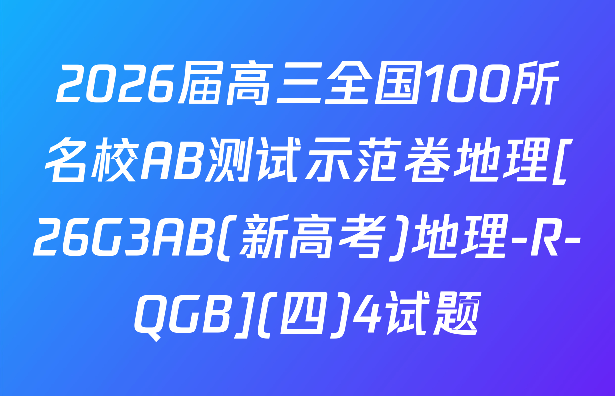 2026届高三全国100所名校AB测试示范卷地理[26G3AB(新高考)地理-R-QGB](四)4试题
