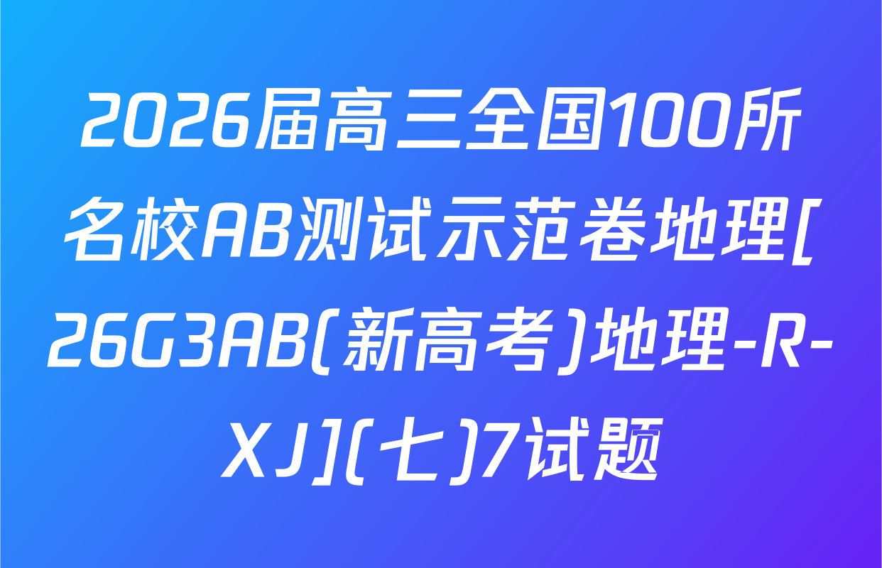 2026届高三全国100所名校AB测试示范卷地理[26G3AB(新高考)地理-R-XJ](七)7试题