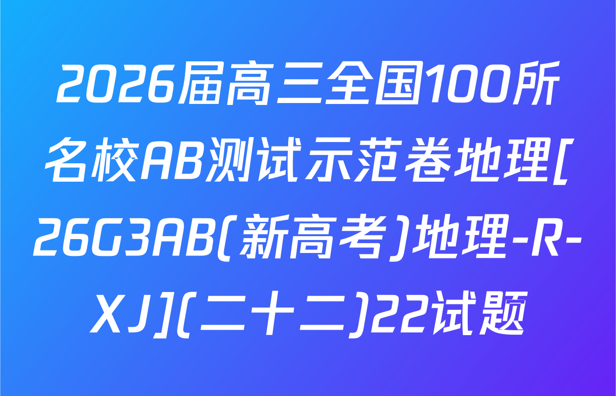 2026届高三全国100所名校AB测试示范卷地理[26G3AB(新高考)地理-R-XJ](二十二)22试题