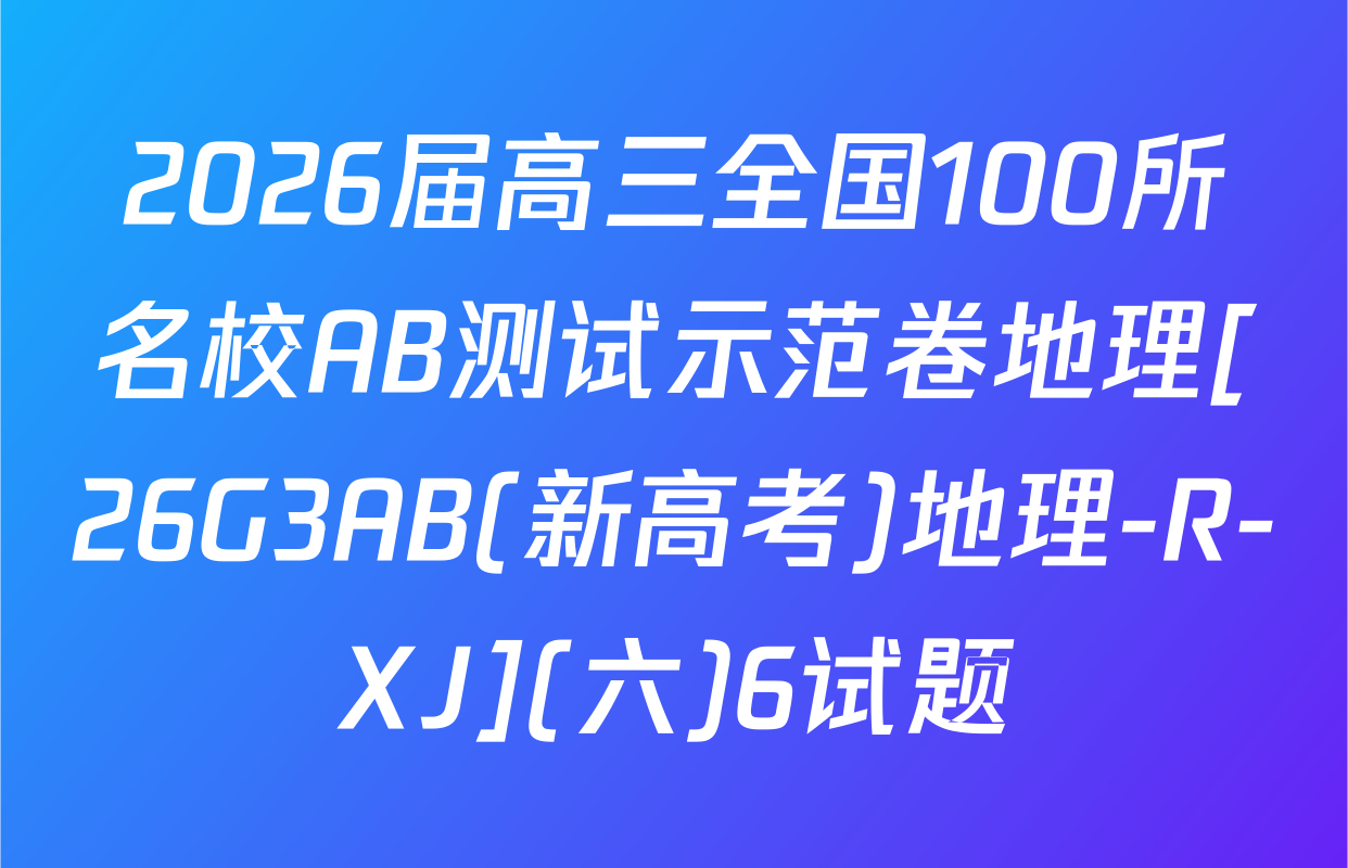 2026届高三全国100所名校AB测试示范卷地理[26G3AB(新高考)地理-R-XJ](六)6试题