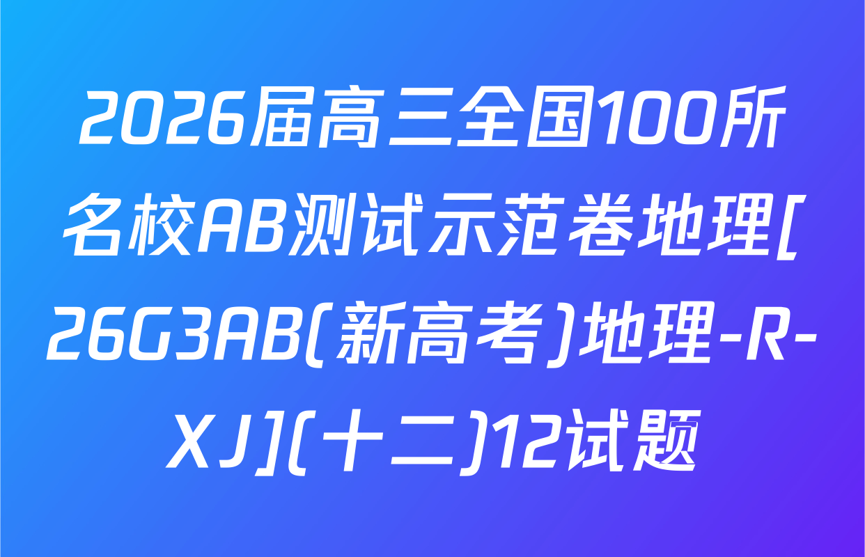 2026届高三全国100所名校AB测试示范卷地理[26G3AB(新高考)地理-R-XJ](十二)12试题
