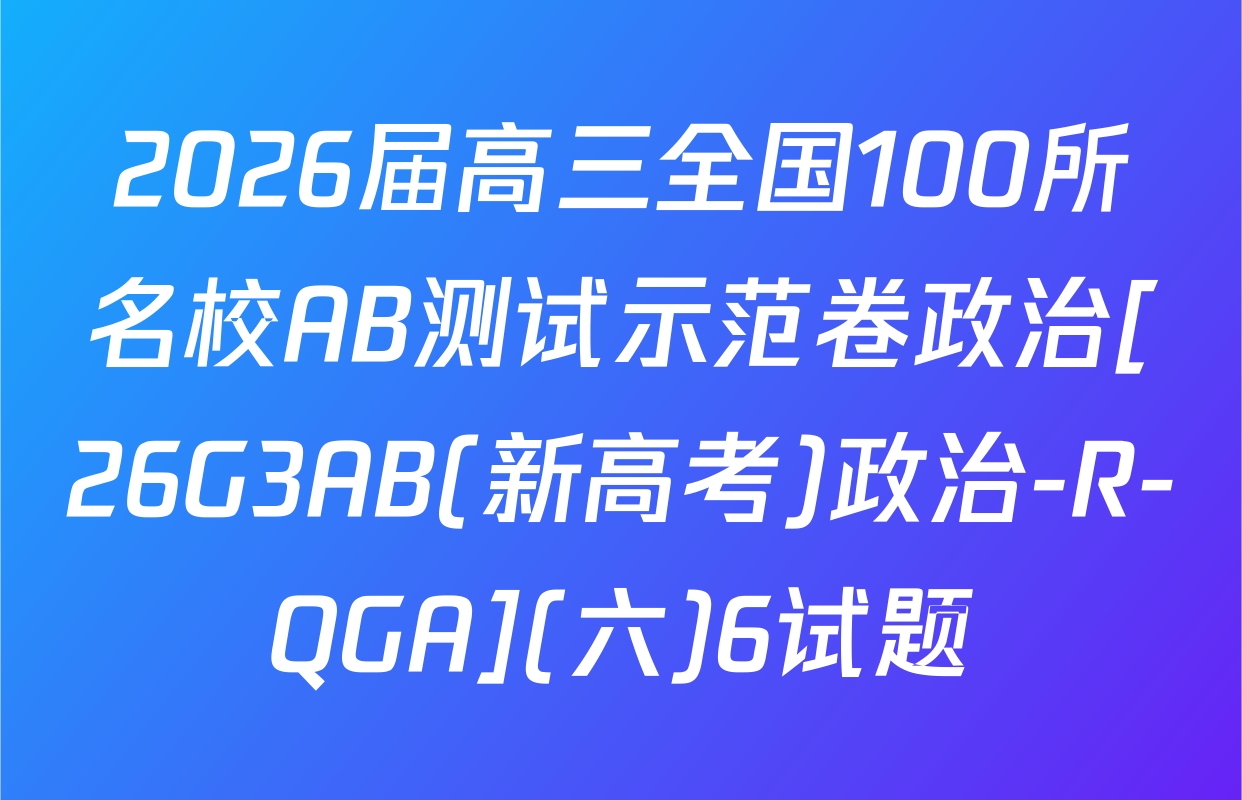 2026届高三全国100所名校AB测试示范卷政治[26G3AB(新高考)政治-R-QGA](六)6试题