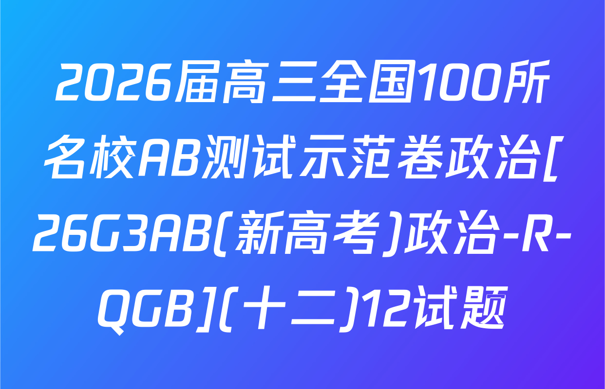 2026届高三全国100所名校AB测试示范卷政治[26G3AB(新高考)政治-R-QGB](十二)12试题