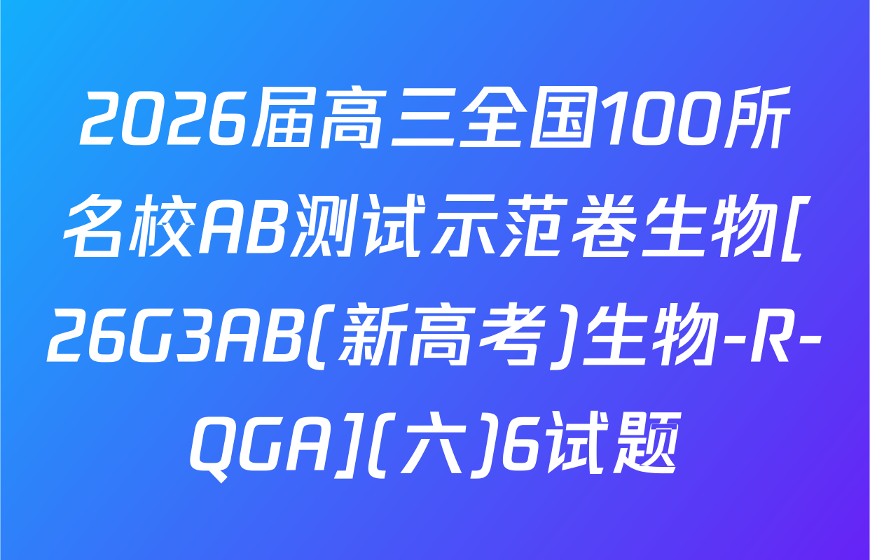 2026届高三全国100所名校AB测试示范卷生物[26G3AB(新高考)生物-R-QGA](六)6试题