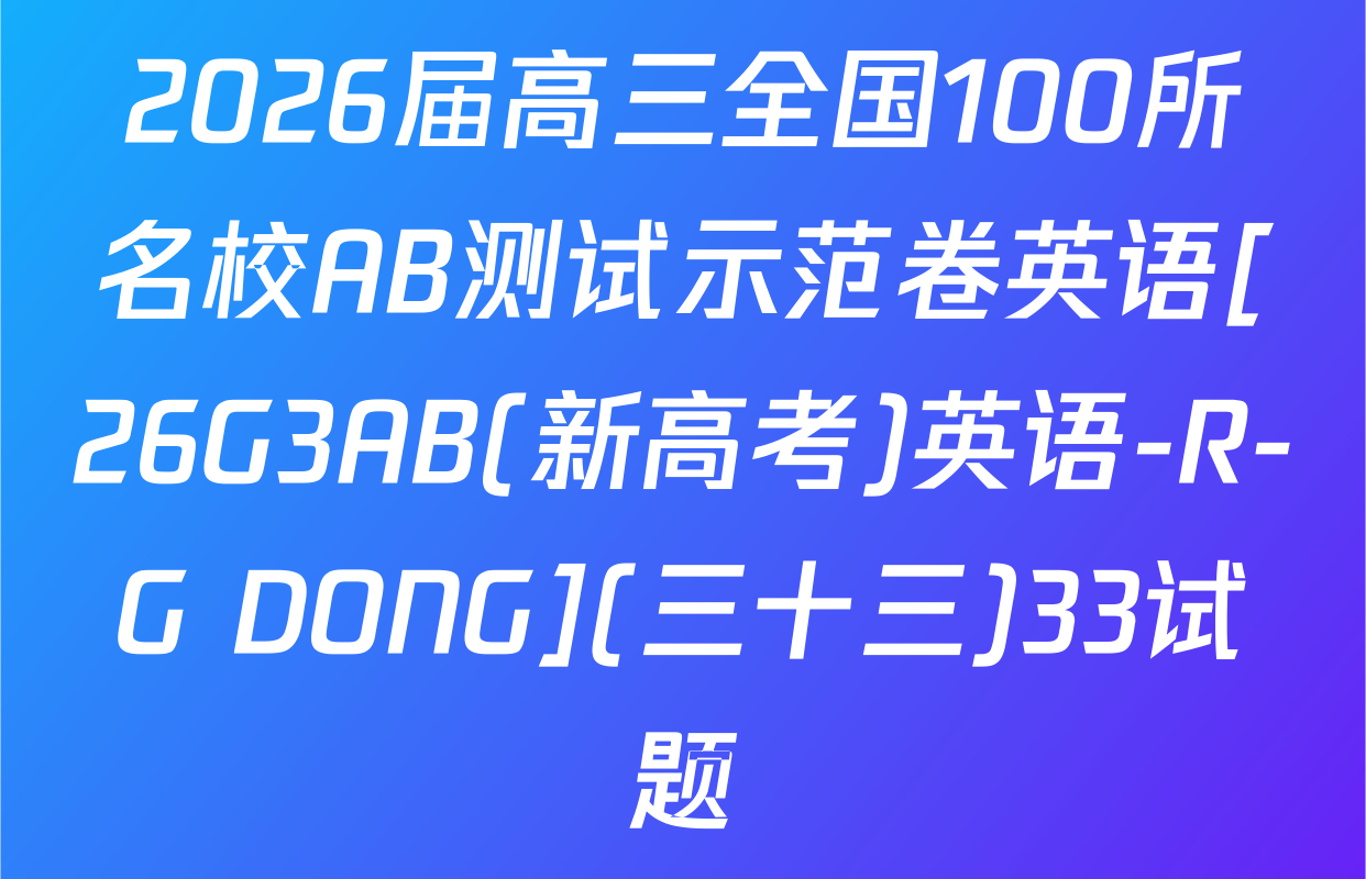 2026届高三全国100所名校AB测试示范卷英语[26G3AB(新高考)英语-R-G DONG](三十三)33试题