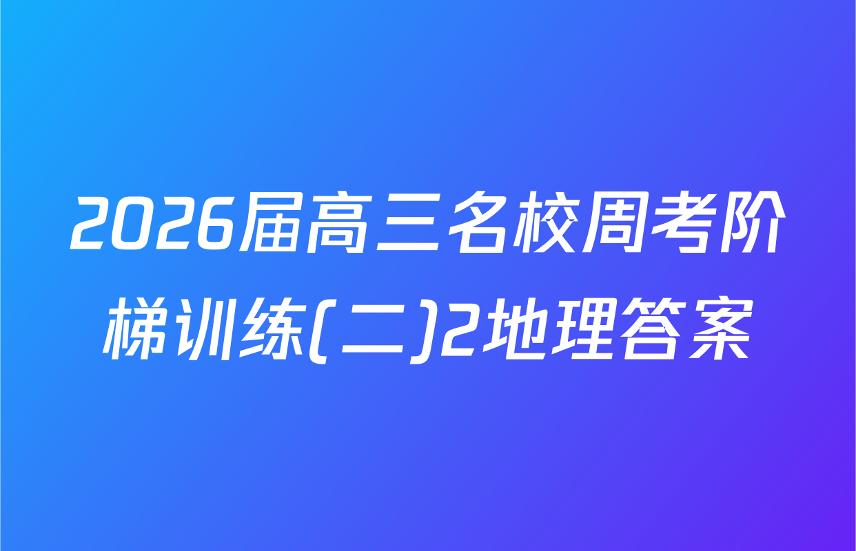 2026届高三名校周考阶梯训练(二)2地理答案