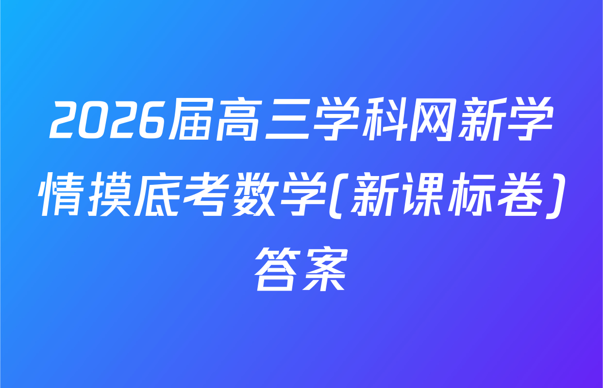 2026届高三学科网新学情摸底考数学(新课标卷)答案