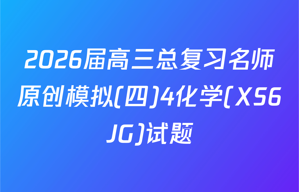 2026届高三总复习名师原创模拟(四)4化学(XS6JG)试题
