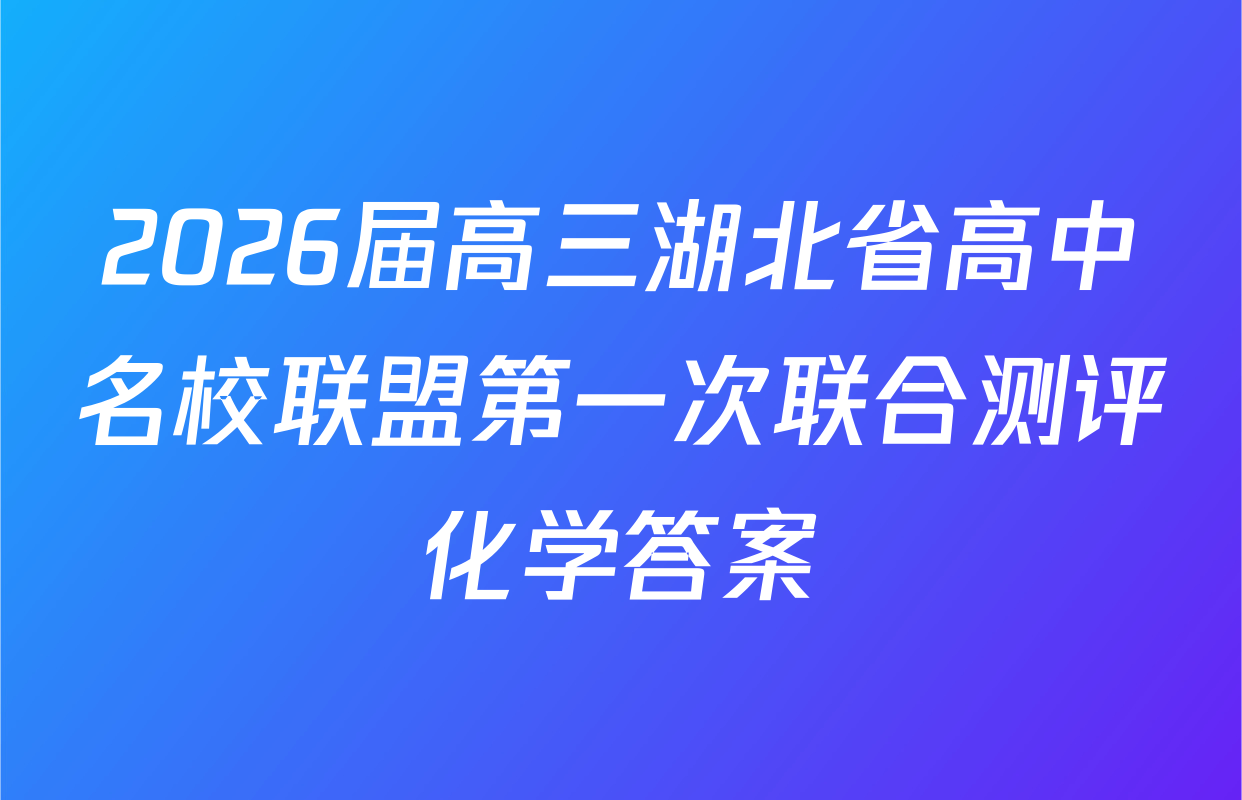 2026届高三湖北省高中名校联盟第一次联合测评化学答案