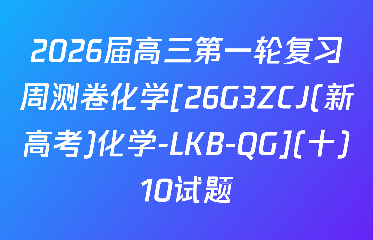 2026届高三第一轮复习周测卷化学[26G3ZCJ(新高考)化学-LKB-QG](十)10试题
