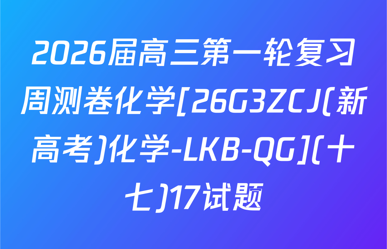 2026届高三第一轮复习周测卷化学[26G3ZCJ(新高考)化学-LKB-QG](十七)17试题