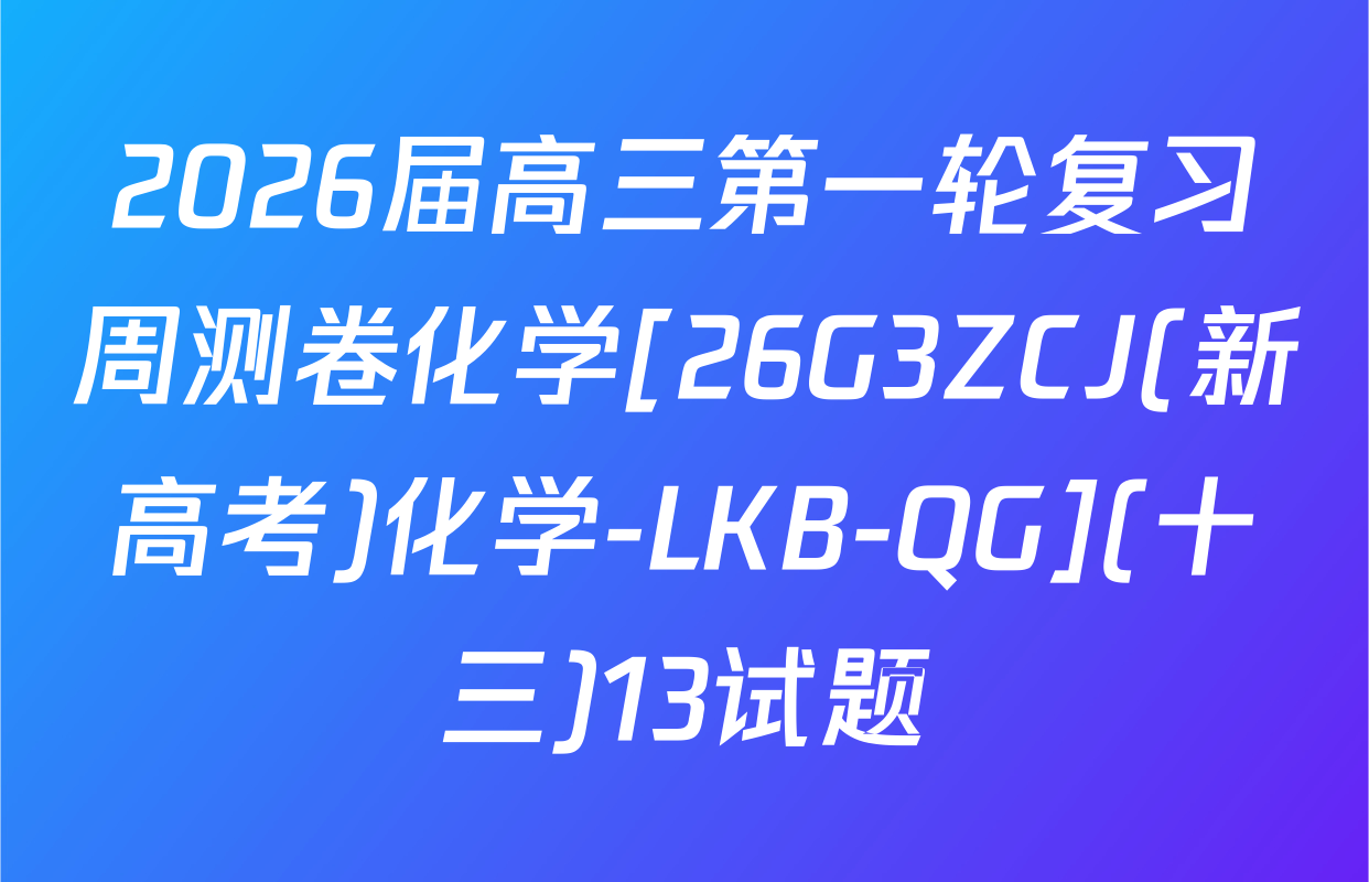 2026届高三第一轮复习周测卷化学[26G3ZCJ(新高考)化学-LKB-QG](十三)13试题