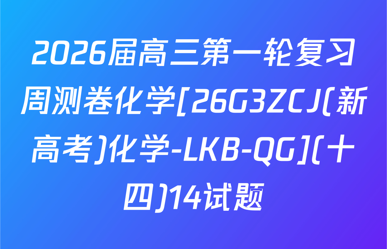 2026届高三第一轮复习周测卷化学[26G3ZCJ(新高考)化学-LKB-QG](十四)14试题