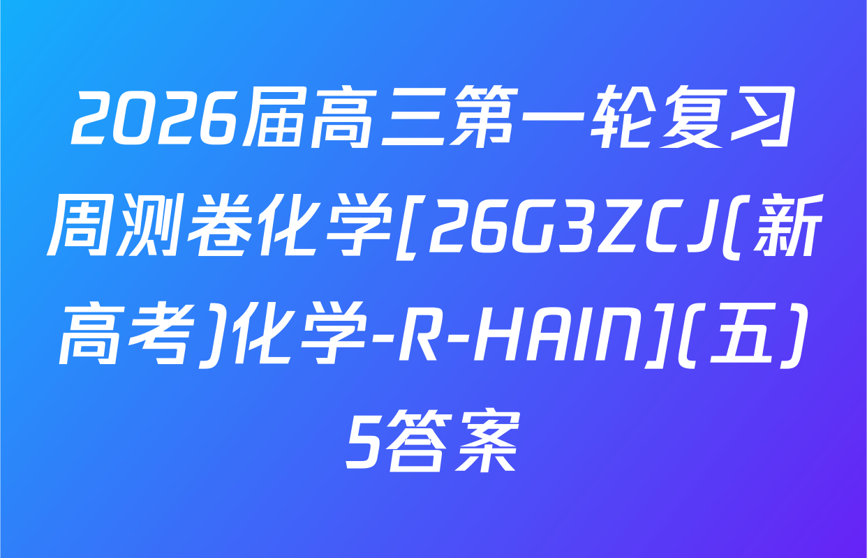 2026届高三第一轮复习周测卷化学[26G3ZCJ(新高考)化学-R-HAIN](五)5答案