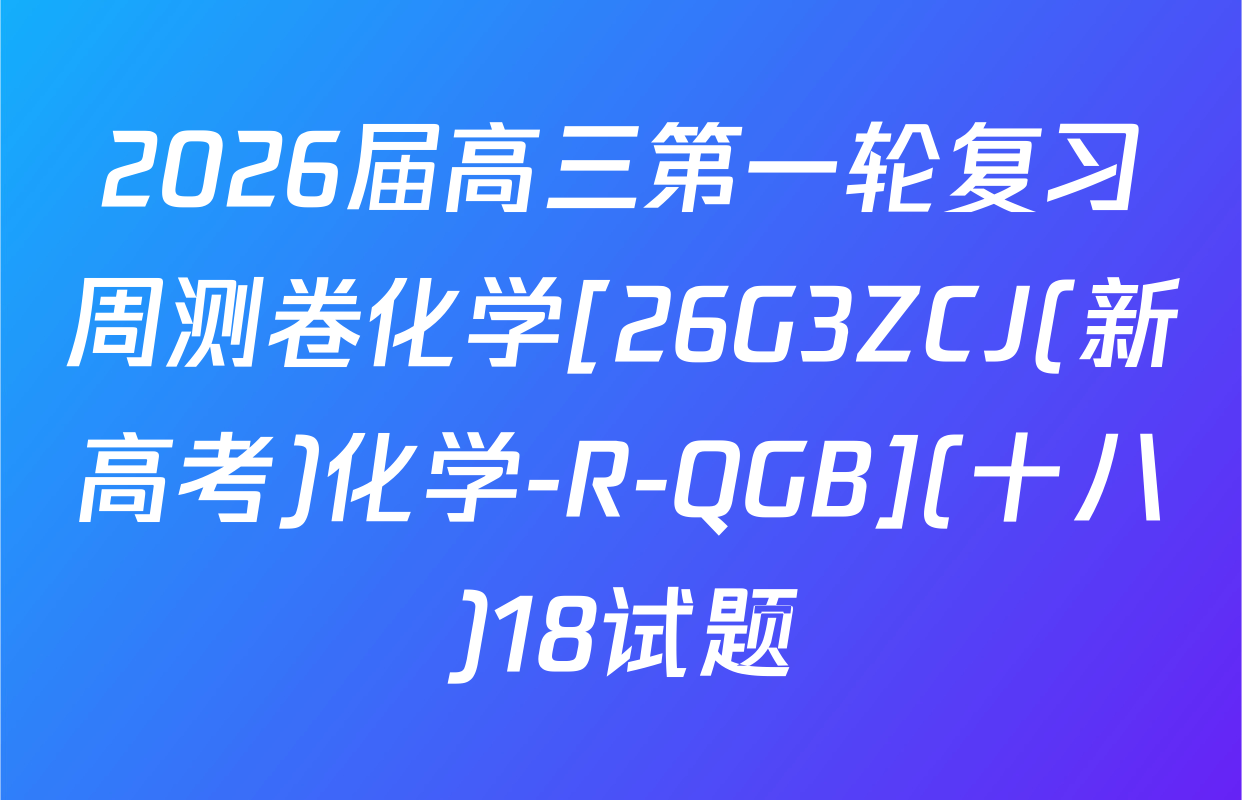 2026届高三第一轮复习周测卷化学[26G3ZCJ(新高考)化学-R-QGB](十八)18试题