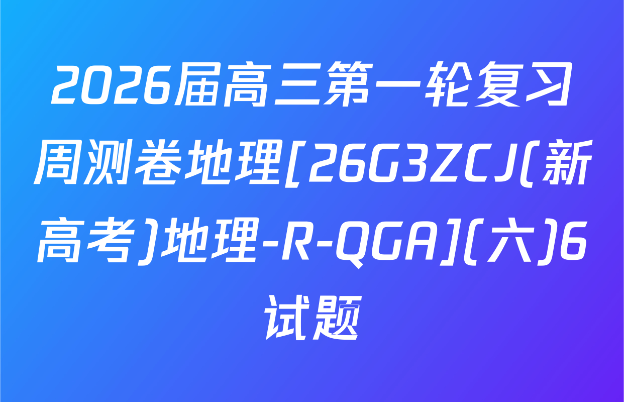 2026届高三第一轮复习周测卷地理[26G3ZCJ(新高考)地理-R-QGA](六)6试题