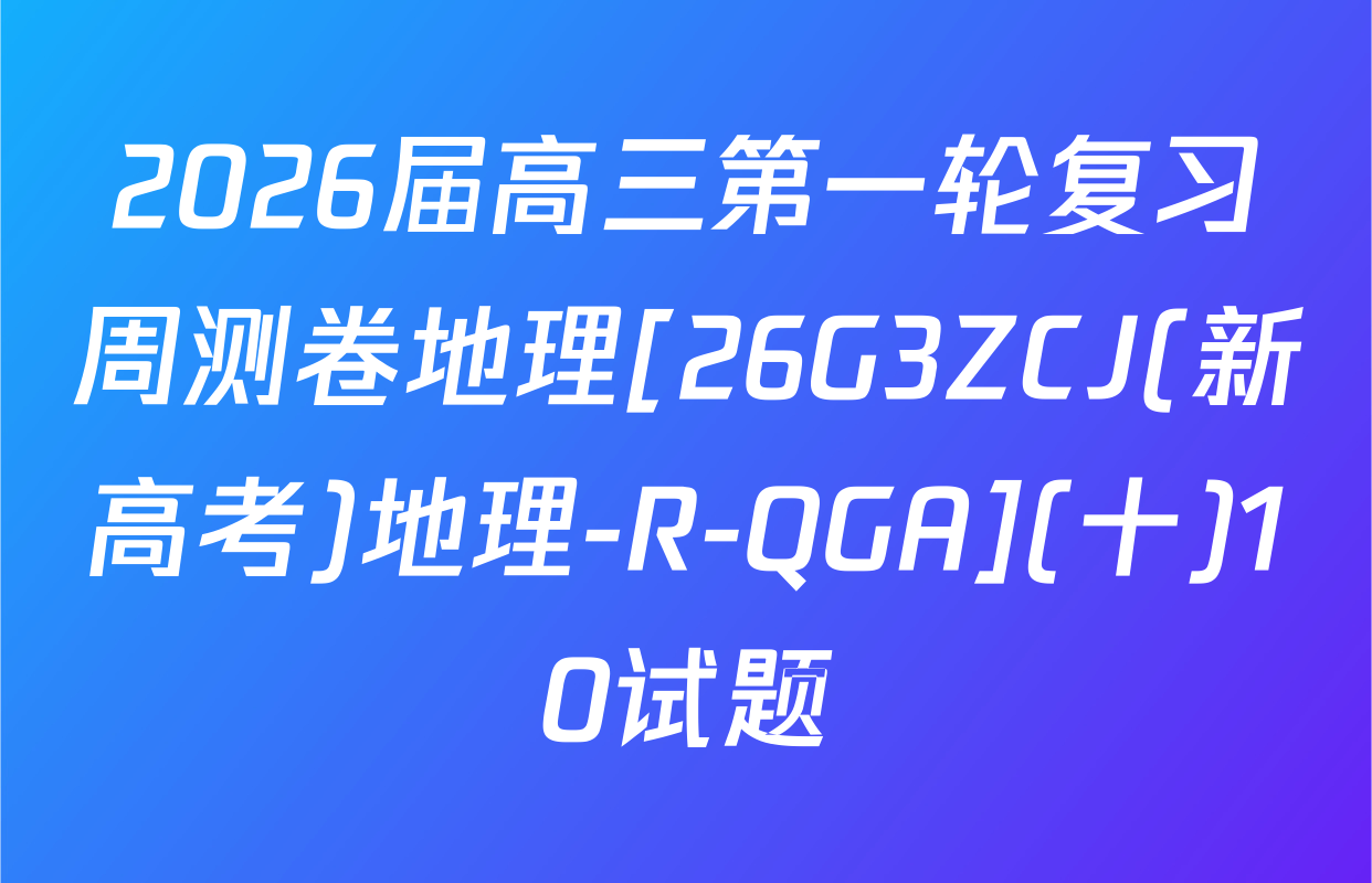 2026届高三第一轮复习周测卷地理[26G3ZCJ(新高考)地理-R-QGA](十)10试题